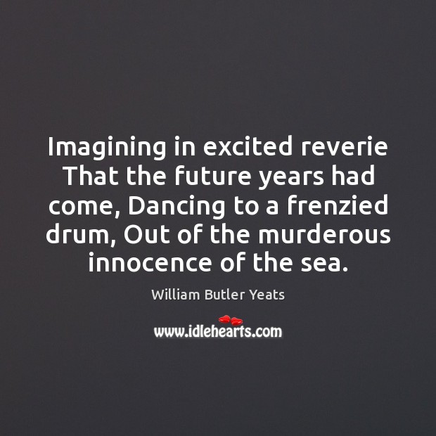 Imagining in excited reverie That the future years had come, Dancing to William Butler Yeats Picture Quote