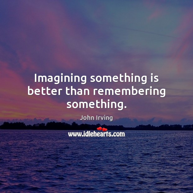 Imagining something is better than remembering something. John Irving Picture Quote