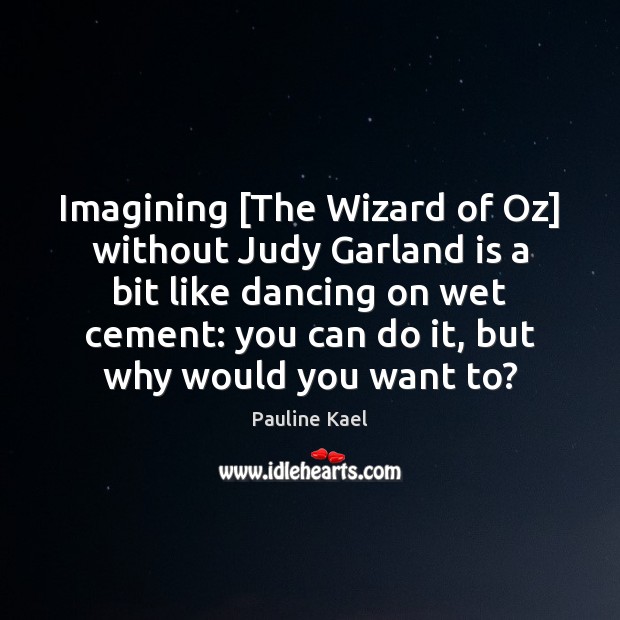 Imagining [The Wizard of Oz] without Judy Garland is a bit like Pauline Kael Picture Quote