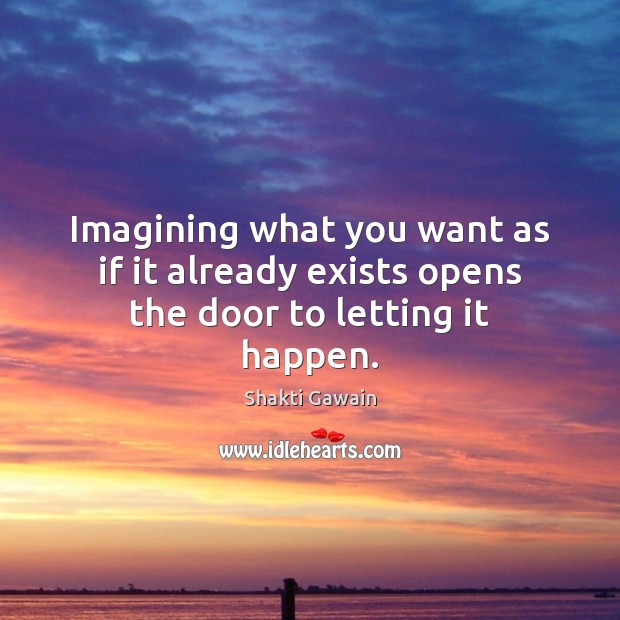 Imagining what you want as if it already exists opens the door to letting it happen. Shakti Gawain Picture Quote