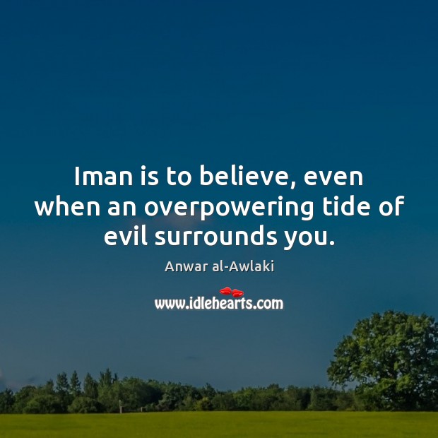 Iman is to believe, even when an overpowering tide of evil surrounds you. Anwar al-Awlaki Picture Quote