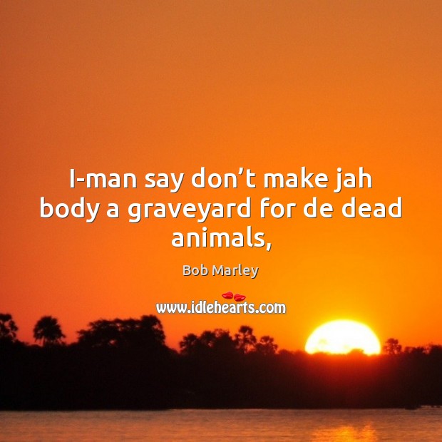 I-man say don’t make jah body a graveyard for de dead animals, Bob Marley Picture Quote