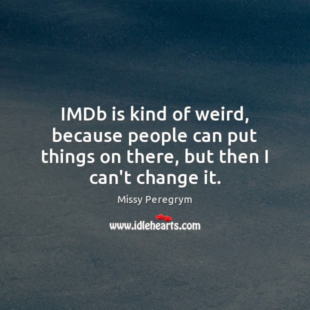 IMDb is kind of weird, because people can put things on there, but then I can’t change it. Missy Peregrym Picture Quote