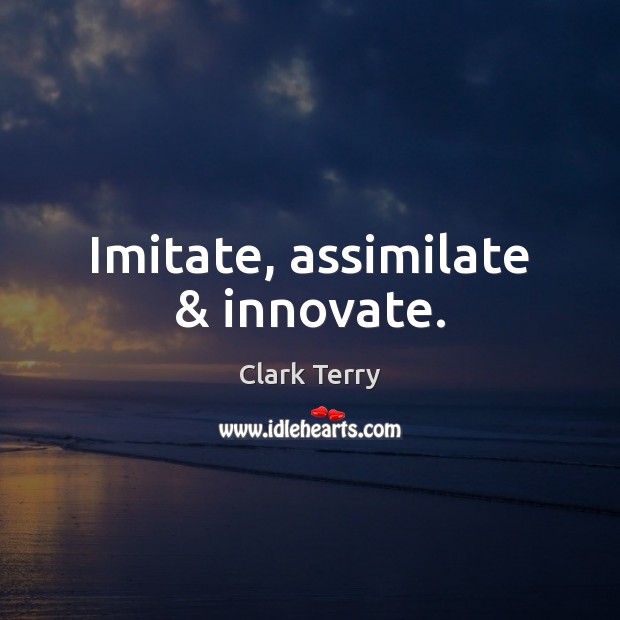 Imitate, assimilate & innovate. Clark Terry Picture Quote