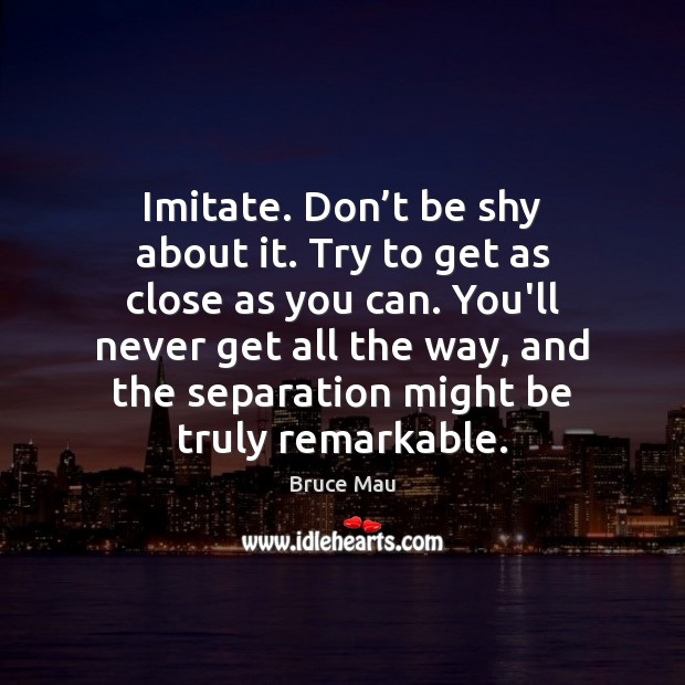 Imitate. Don’t be shy about it. Try to get as close Bruce Mau Picture Quote