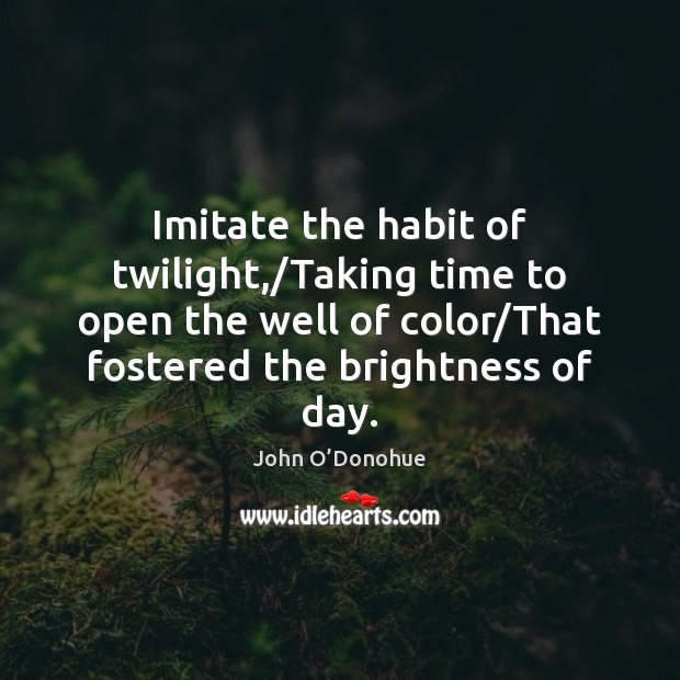 Imitate the habit of twilight,/Taking time to open the well of John O’Donohue Picture Quote