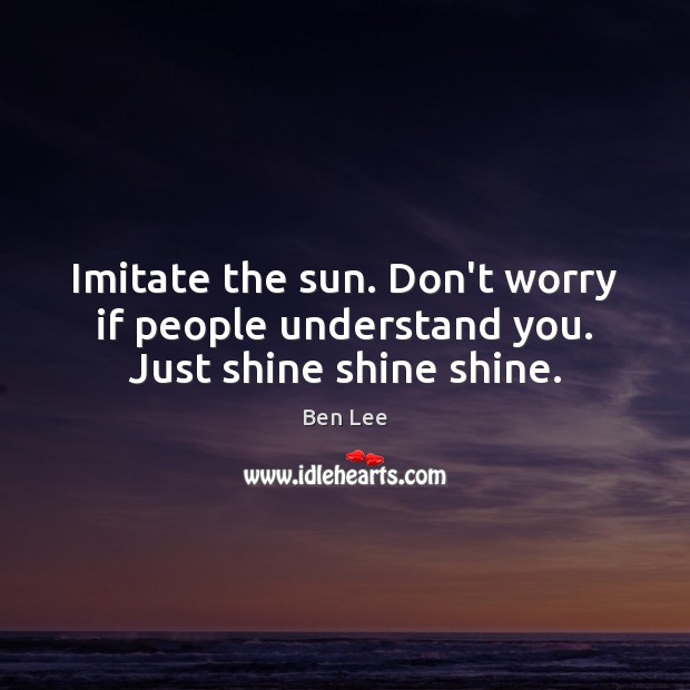 Imitate the sun. Don’t worry if people understand you. Just shine shine shine. Image