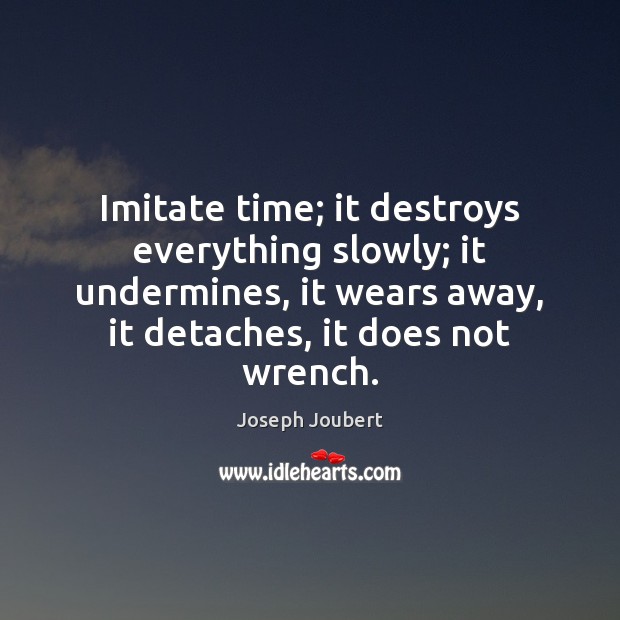 Imitate time; it destroys everything slowly; it undermines, it wears away, it Joseph Joubert Picture Quote