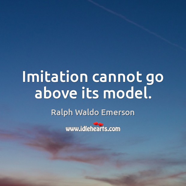 Imitation cannot go above its model. Ralph Waldo Emerson Picture Quote