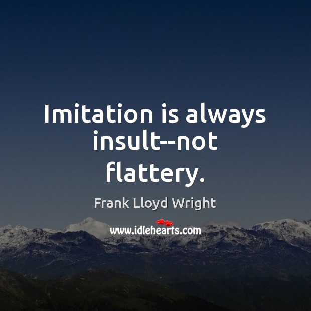 Imitation is always insult–not flattery. Frank Lloyd Wright Picture Quote