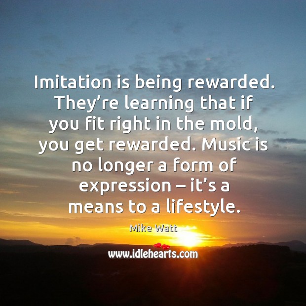 Imitation is being rewarded. They’re learning that if you fit right in the mold, you get rewarded. Mike Watt Picture Quote