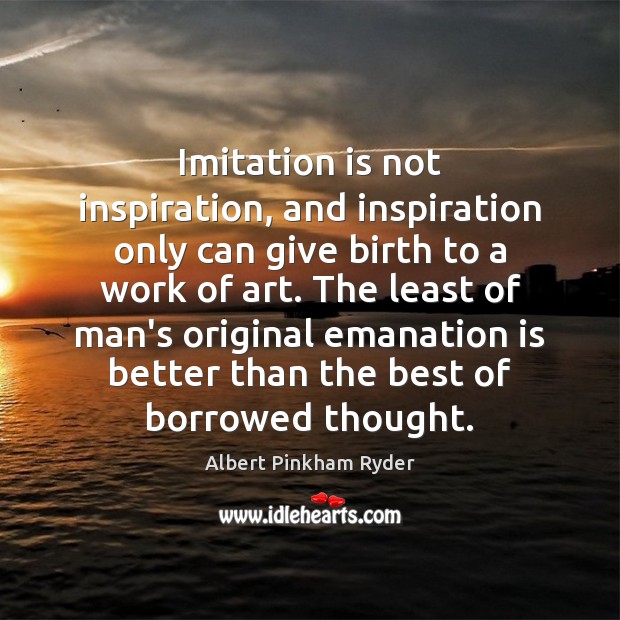 Imitation is not inspiration, and inspiration only can give birth to a Albert Pinkham Ryder Picture Quote