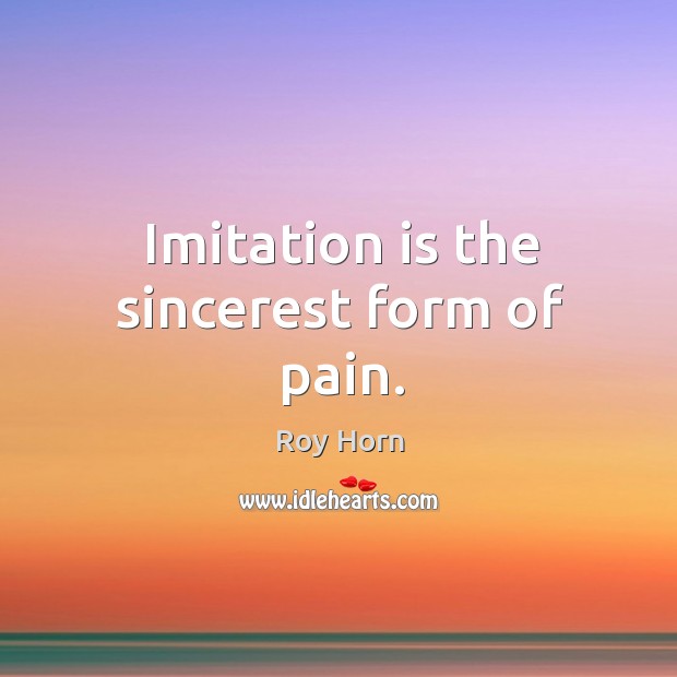 Imitation is the sincerest form of pain. Roy Horn Picture Quote