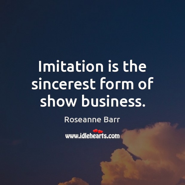 Imitation is the sincerest form of show business. Roseanne Barr Picture Quote