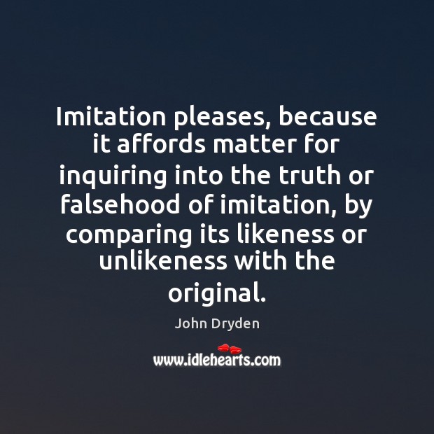 Imitation pleases, because it affords matter for inquiring into the truth or John Dryden Picture Quote