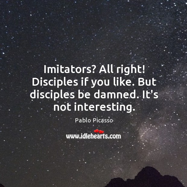 Imitators? All right! Disciples if you like. But disciples be damned. It’s Pablo Picasso Picture Quote