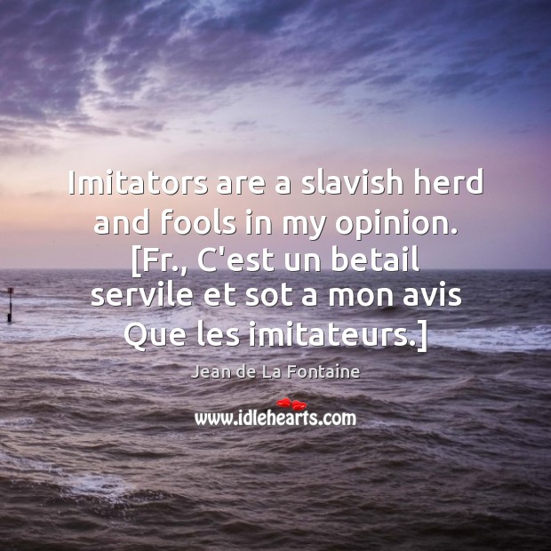 Imitators are a slavish herd and fools in my opinion. [Fr., C’est Jean de La Fontaine Picture Quote