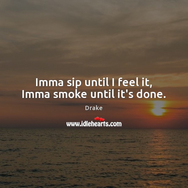 Imma sip until I feel it, Imma smoke until it’s done. Drake Picture Quote
