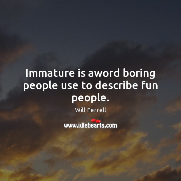 Immature is aword boring people use to describe fun people. Will Ferrell Picture Quote