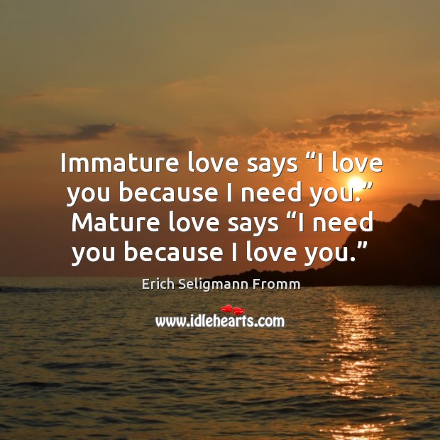Immature love says “i love you because I need you.” mature love says “i need you because I love you.” Erich Seligmann Fromm Picture Quote