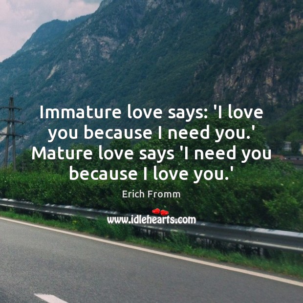 Immature love says: ‘I love you because I need you.’ Mature Erich Fromm Picture Quote