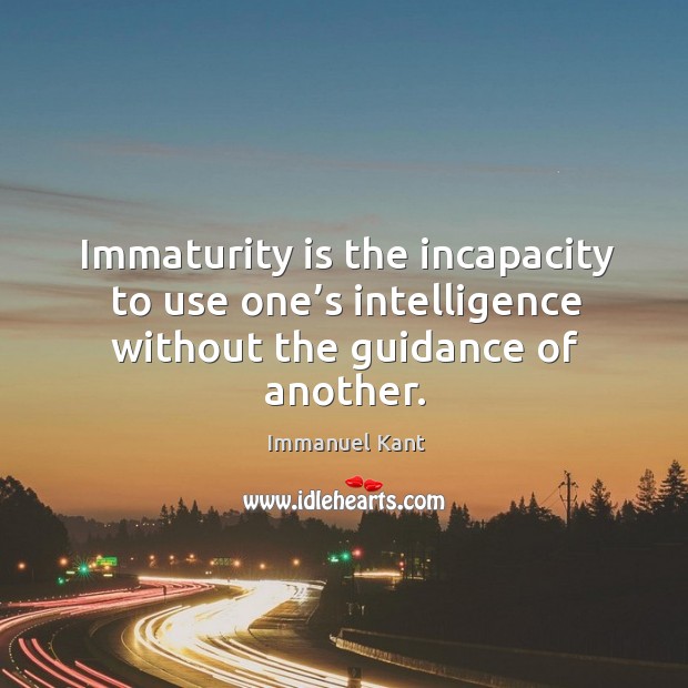 Immaturity is the incapacity to use one’s intelligence without the guidance of another. Image