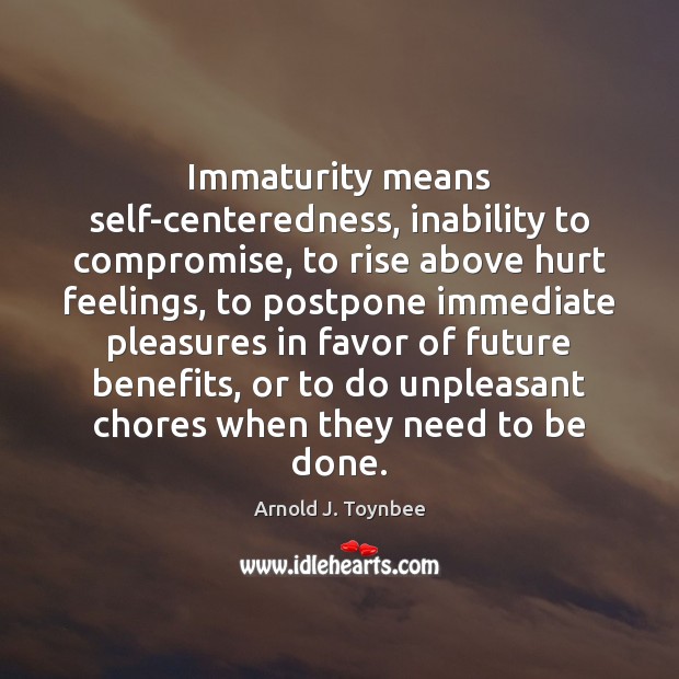 Immaturity means self-centeredness, inability to compromise, to rise above hurt feelings, to Arnold J. Toynbee Picture Quote