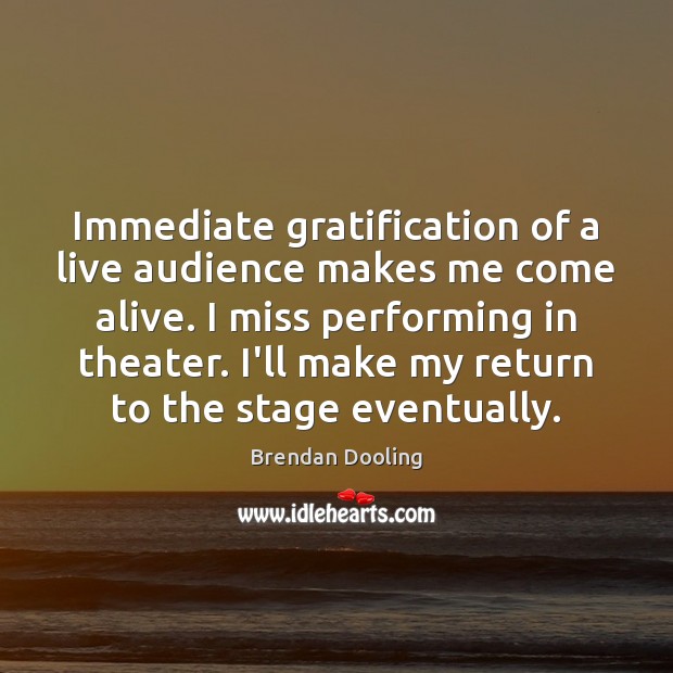 Immediate gratification of a live audience makes me come alive. I miss Brendan Dooling Picture Quote
