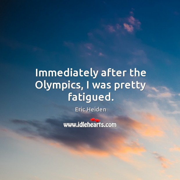 Immediately after the olympics, I was pretty fatigued. Eric Heiden Picture Quote