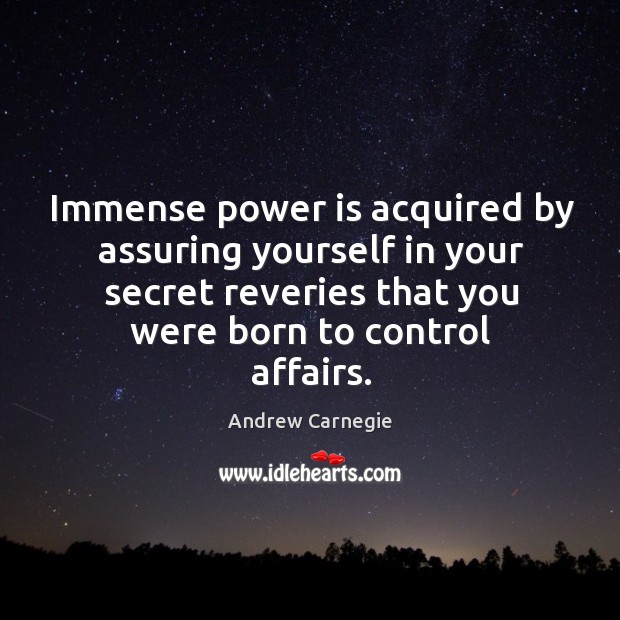 Immense power is acquired by assuring yourself in your secret reveries that you were born to control affairs. 