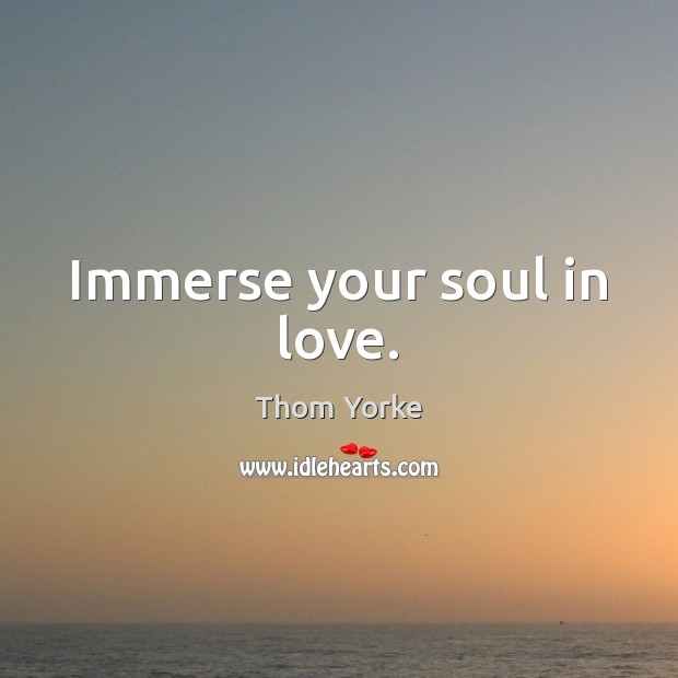 Immerse your soul in love. Thom Yorke Picture Quote