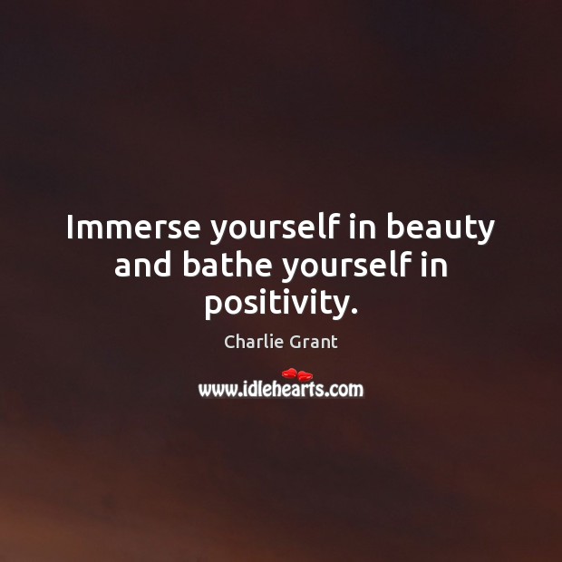 Immerse yourself in beauty and bathe yourself in positivity. Charlie Grant Picture Quote
