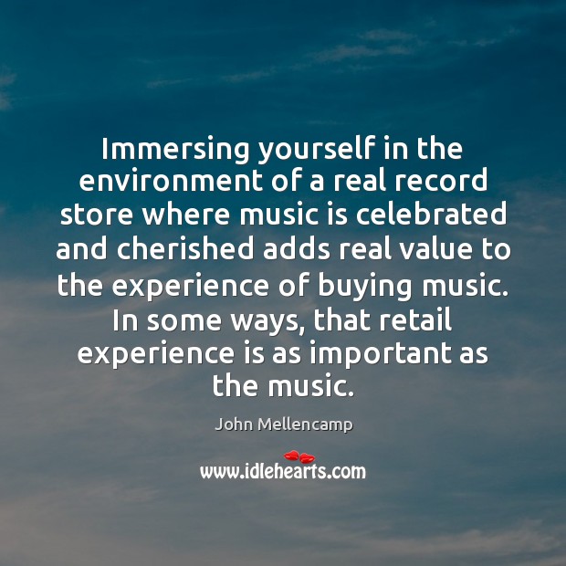 Immersing yourself in the environment of a real record store where music John Mellencamp Picture Quote
