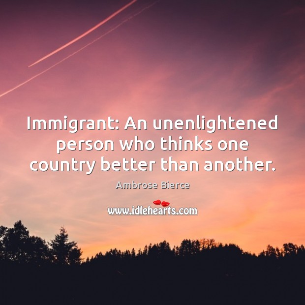 Immigrant: An unenlightened person who thinks one country better than another. Image