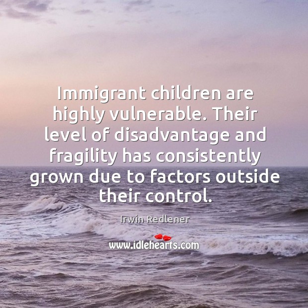 Immigrant children are highly vulnerable. Their level of disadvantage and fragility has Irwin Redlener Picture Quote