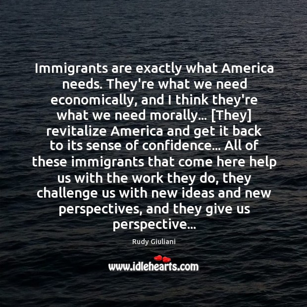 Immigrants are exactly what America needs. They’re what we need economically, and Rudy Giuliani Picture Quote