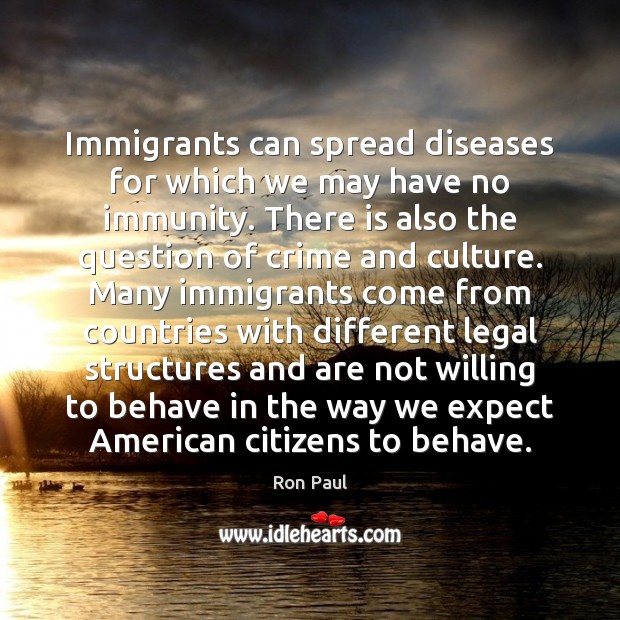 Immigrants can spread diseases for which we may have no immunity. There Ron Paul Picture Quote