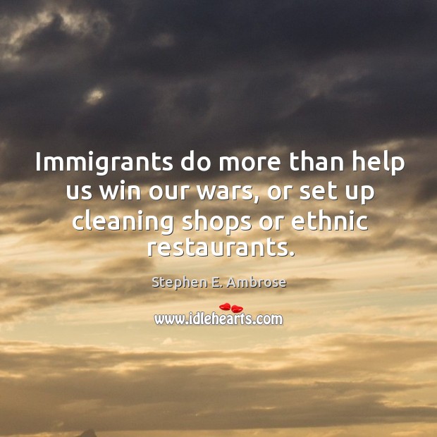 Immigrants do more than help us win our wars, or set up cleaning shops or ethnic restaurants. Image