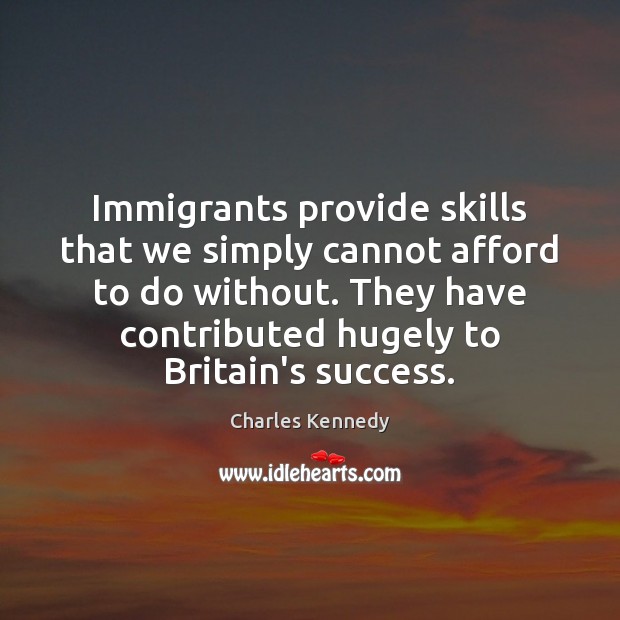 Immigrants provide skills that we simply cannot afford to do without. They Charles Kennedy Picture Quote
