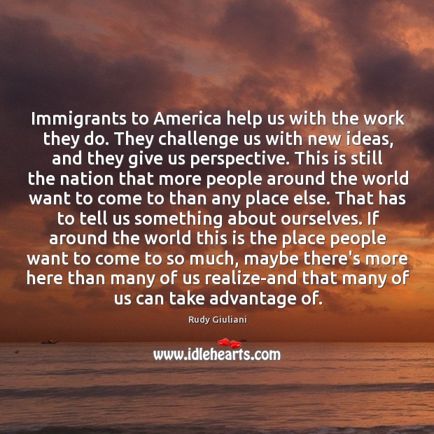 Immigrants to America help us with the work they do. They challenge Rudy Giuliani Picture Quote