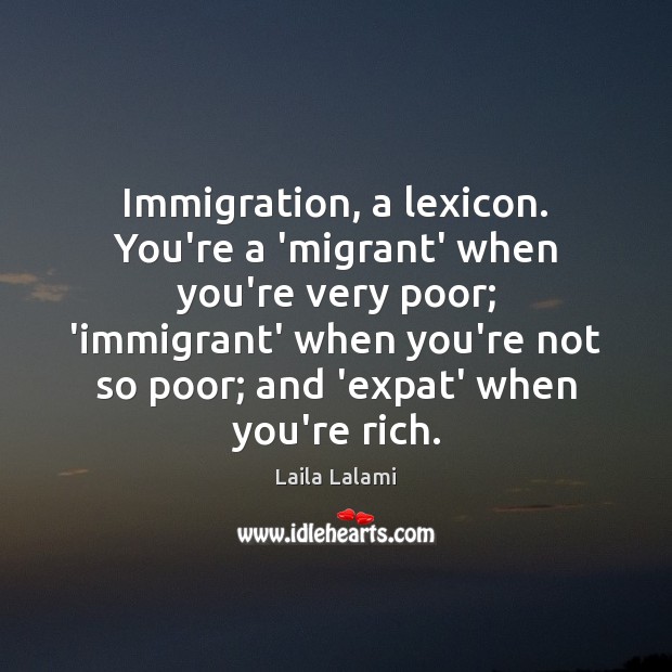 Immigration, a lexicon. You’re a ‘migrant’ when you’re very poor; ‘immigrant’ when Laila Lalami Picture Quote