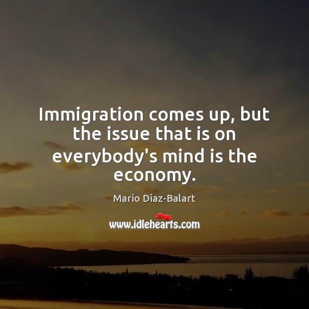 Immigration comes up, but the issue that is on everybody’s mind is the economy. Mario Diaz-Balart Picture Quote