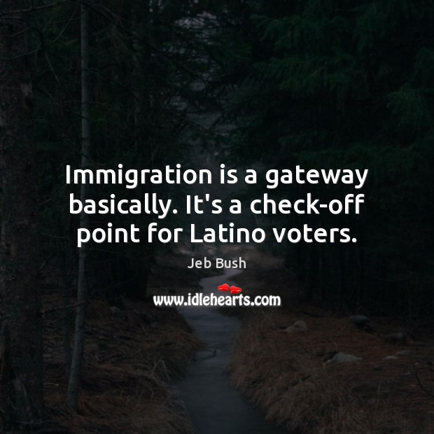 Immigration is a gateway basically. It’s a check-off point for Latino voters. Jeb Bush Picture Quote