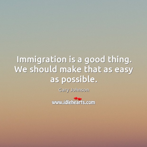 Immigration is a good thing. We should make that as easy as possible. Gary Johnson Picture Quote