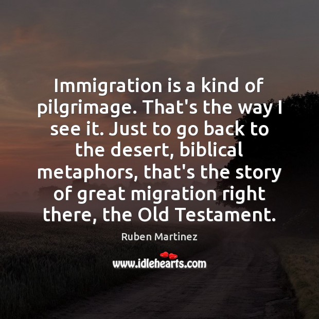 Immigration is a kind of pilgrimage. That’s the way I see it. Ruben Martinez Picture Quote