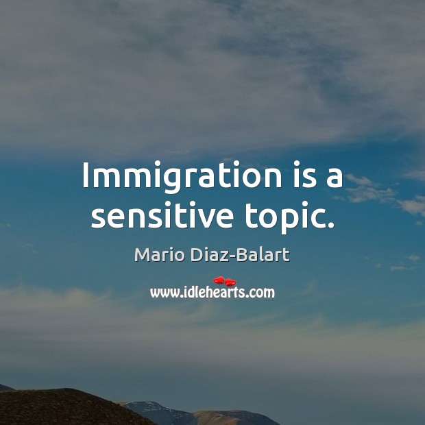 Immigration is a sensitive topic. Mario Diaz-Balart Picture Quote