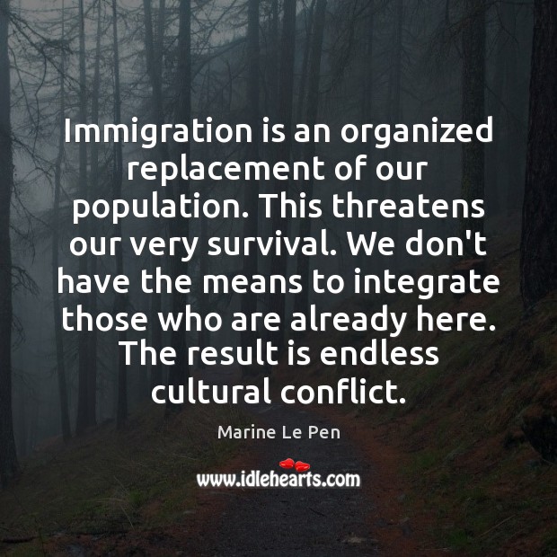 Immigration is an organized replacement of our population. This threatens our very Marine Le Pen Picture Quote
