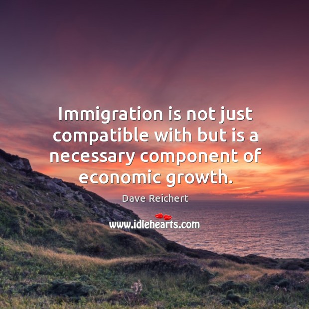 Immigration is not just compatible with but is a necessary component of economic growth. Dave Reichert Picture Quote