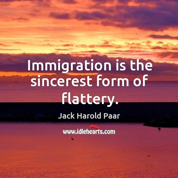 Immigration is the sincerest form of flattery. Jack Harold Paar Picture Quote