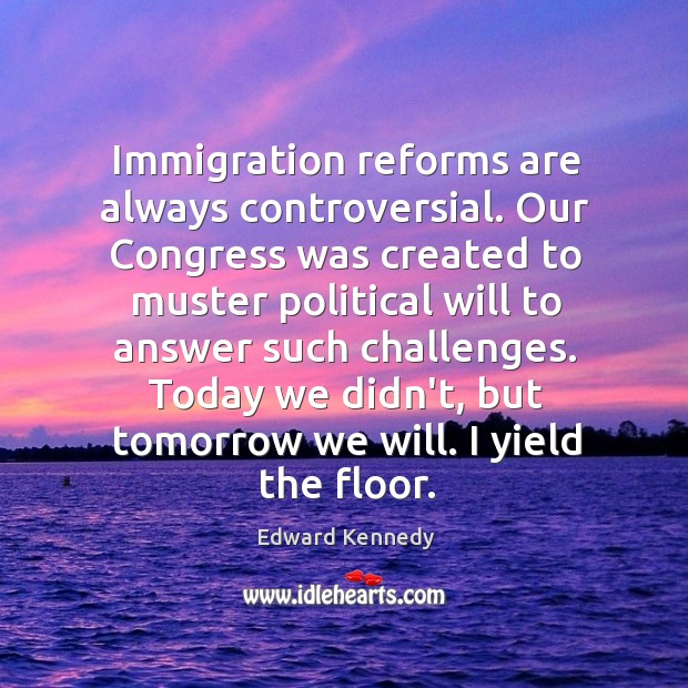 Immigration reforms are always controversial. Our Congress was created to muster political Edward Kennedy Picture Quote